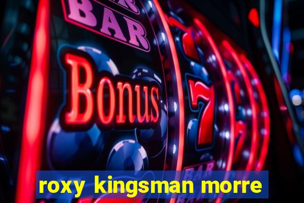 roxy kingsman morre